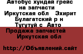 Автобус хундай грейс на запчасти  - Иркутская обл., Эхирит-Булагатский р-н, Тугутуй с. Авто » Продажа запчастей   . Иркутская обл.